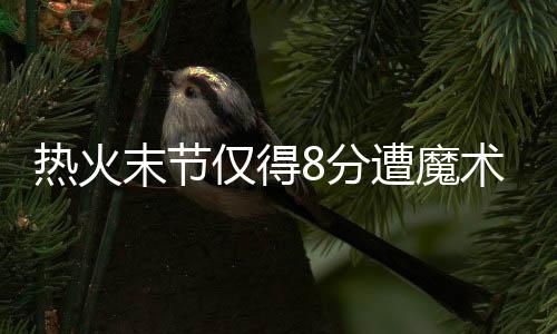 热火末节仅得8分遭魔术25分逆转 灰熊大胜老鹰