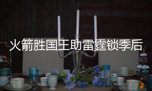 火箭胜国王助雷霆锁季后赛 哈登疯砍50+11+10