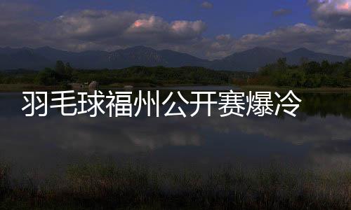 羽毛球福州公开赛爆冷 石宇奇退赛谌龙战败就剩陆光祖