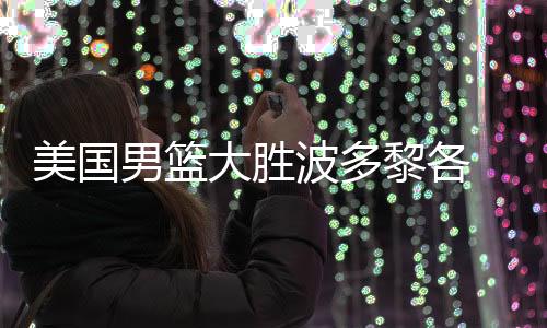 美国男篮大胜波多黎各 小组赛3战全胜晋级八强