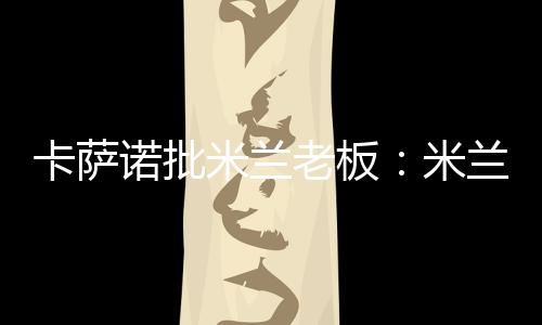 卡萨诺批米兰老板：米兰属于球迷