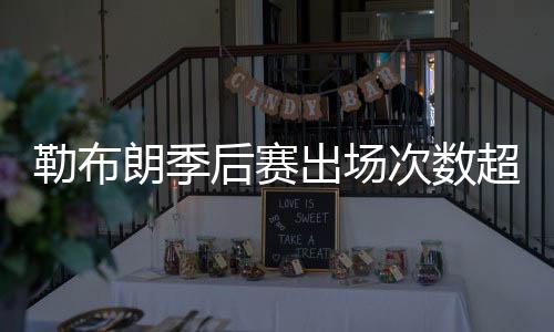 勒布朗季后赛出场次数超越科比 221场历史第6位