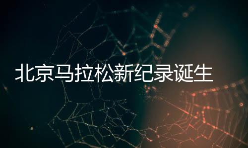北京马拉松新纪录诞生 肯尼亚选手刷新赛会纪录