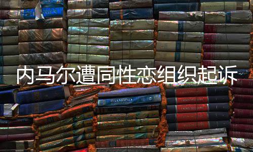 内马尔遭同性恋组织起诉 原因是辱骂母亲男友“娘炮”