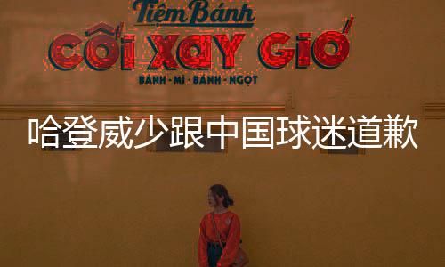 哈登威少跟中国球迷道歉 篮网华裔老板蔡崇信公开发声