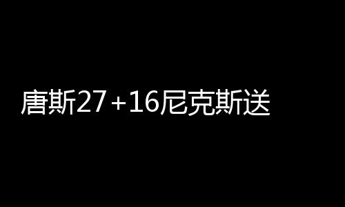 唐斯27+16尼克斯送黄蜂7连败 雷霆大胜猛龙