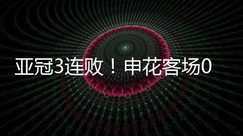 亚冠3连败!申花客场0