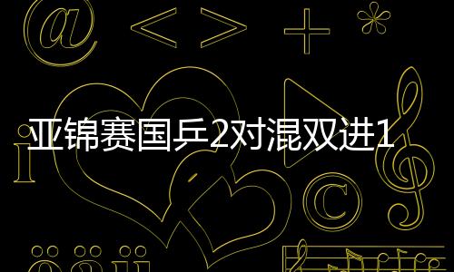 亚锦赛国乒2对混双进16强 林高远王艺迪只丢9分