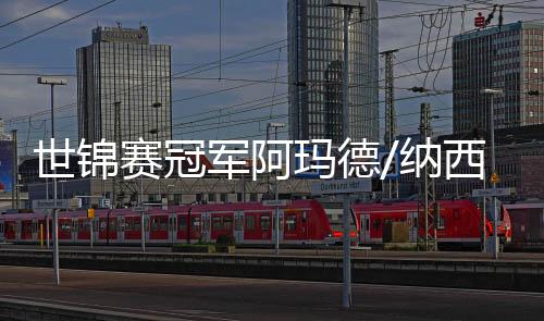 世锦赛冠军阿玛德/纳西尔将战南京羽球世锦赛