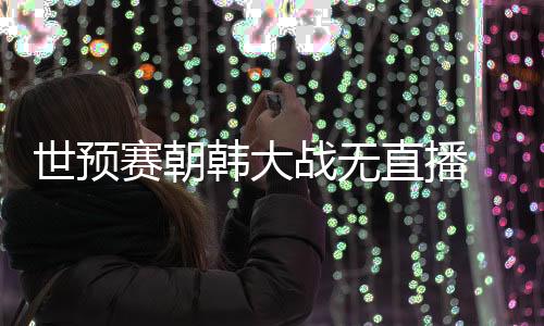 世预赛朝韩大战无直播 韩国仅获朝鲜55张签证