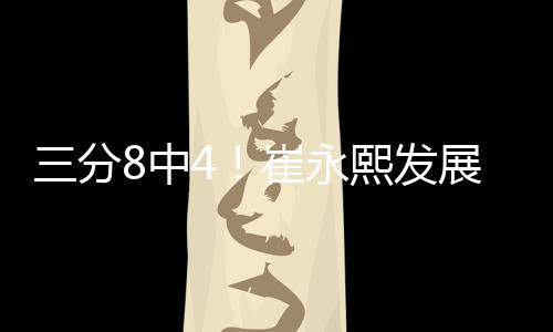 三分8中4!崔永熙发展联盟砍14分4板2助3断2帽