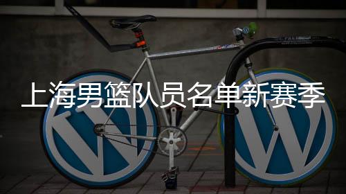 上海男篮队员名单新赛季赛程阵容 比赛时间球员教练全敲定