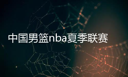 中国男篮nba夏季联赛赛程直播时间 对阵nba球队比赛名单