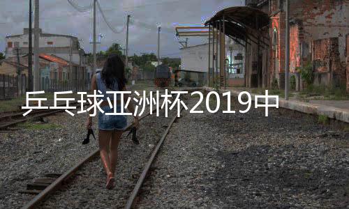 乒乓球亚洲杯2019中国队成绩:樊振东卫冕 朱雨玲三连冠