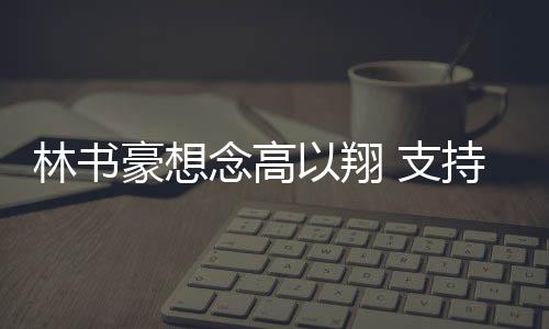林书豪想念高以翔 支持高以翔《怪你过分美丽》遗作