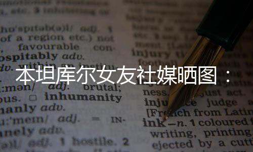 本坦库尔女友社媒晒图:祝大家圣诞快乐