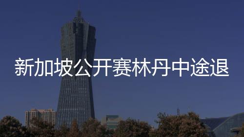 新加坡公开赛林丹中途退赛原因 为什么退赛有这些说法