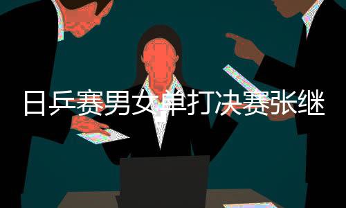 日乒赛男女单打决赛张继科VS张本、王曼昱VS伊藤美诚直播地址