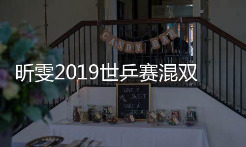 昕雯2019世乒赛混双夺冠 冲刺东京仍有迷思待解