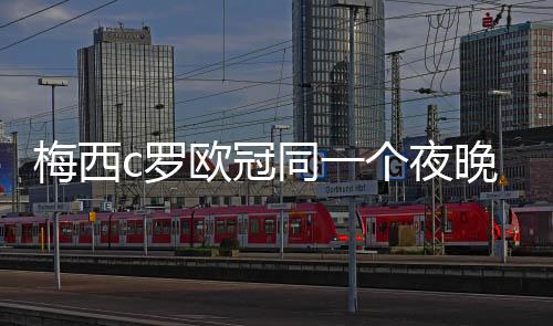 梅西c罗欧冠同一个夜晚破门 尤文仍不敌阿贾克斯遗憾出局