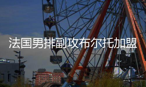 法国男排副攻布尔托加盟广东队 曾获东京奥运冠军