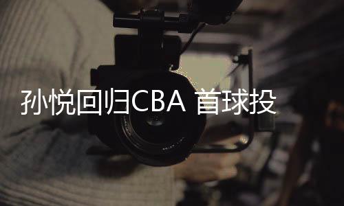 孙悦回归CBA 首球投出空位三不沾
