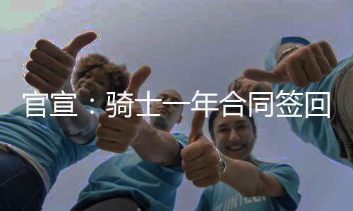 官宣:骑士一年合同签回TT 上赛季场均3.3+3.6