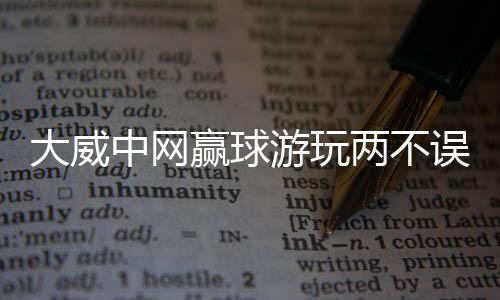 大威中网赢球游玩两不误:在中国唱卡拉OK非常有趣