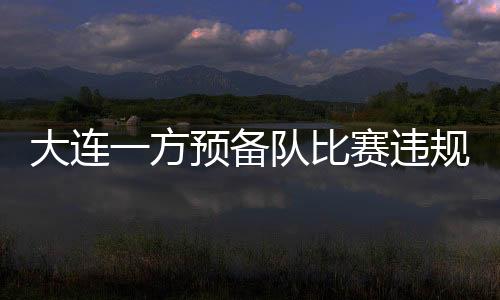 大连一方预备队比赛违规、球员戴项链上场向球迷道歉