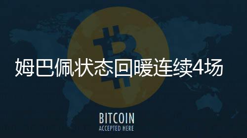 姆巴佩状态回暖连续4场破门 源于一个小改变……