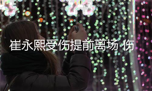 崔永熙受伤提前离场 伤退前贡献2分4篮板3助攻