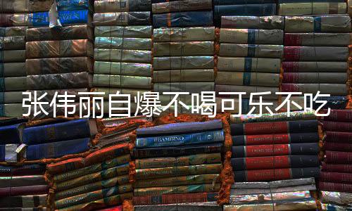 张伟丽自爆不喝可乐不吃火锅原因 网友大赞：活该你拿冠军