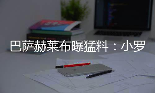 巴萨赫莱布曝猛料：小罗德科会醉酒训练 恐梅西被带坏