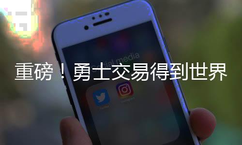 重磅！勇士交易得到世界杯MVP 本赛季场均18+7