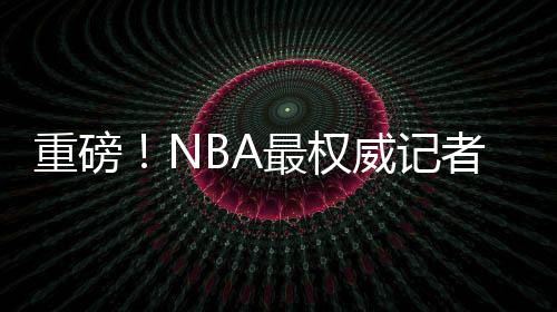 重磅!NBA最权威记者宣布退役 结束30年生涯