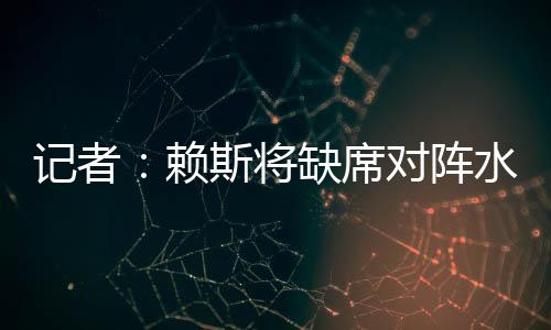 记者:赖斯将缺席对阵水晶宫的联赛杯比赛