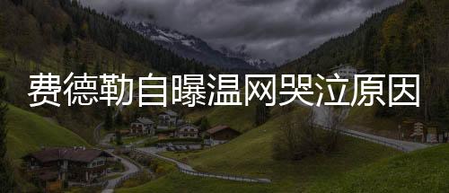 费德勒自曝温网哭泣原因 因1句话崩溃泪流满面