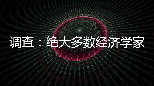 调查:绝大多数经济学家预计美联储三月六月加息