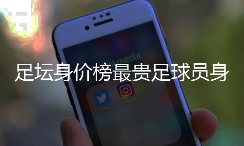 足坛身价榜最贵足球员身价排行榜2020：C罗仅排第70名