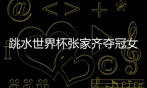 跳水世界杯张家齐夺冠女子单人十米台 任茜亚军