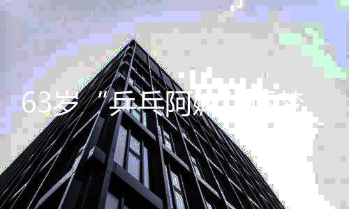 63岁“乒乓阿嫲”逐梦残特奥会