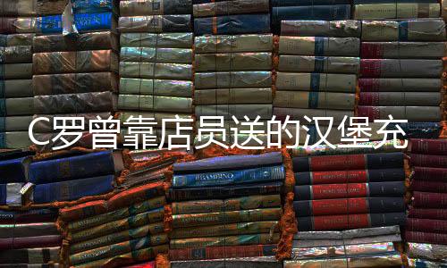 C罗曾靠店员送的汉堡充饥 恩人称他有人情味当时最害羞