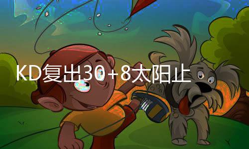 KD复出30+8太阳止3连败 文班绝杀马刺胜开拓者
