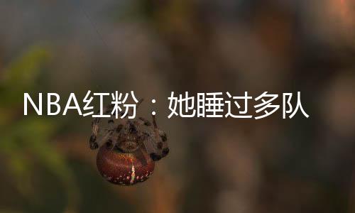 NBA红粉:她睡过多队核心 詹皇替身曾为她逃婚