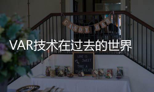 VAR技术在过去的世界杯也存在的话 会不会改变历史?