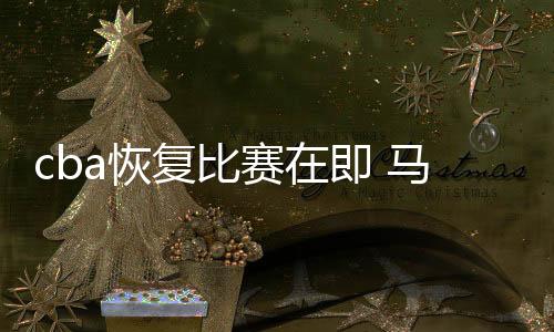 cba恢复比赛在即 马布里被调侃发福变胖自爆休假吃得多