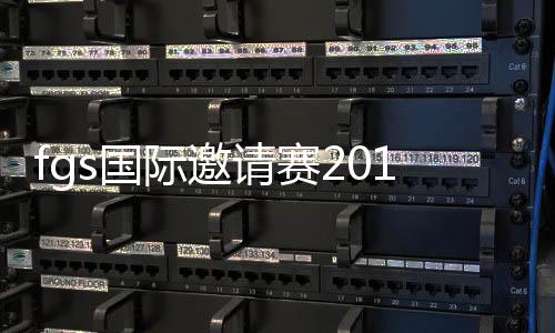 fgs国际邀请赛2019什么时候开始 FGS国际邀请赛具体时间