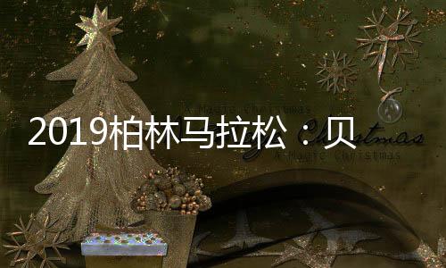 2019柏林马拉松:贝克勒2小时1分41秒夺男子冠军