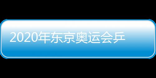 2020年东京奥运会乒乓球比赛赛程时间 7月25日打响